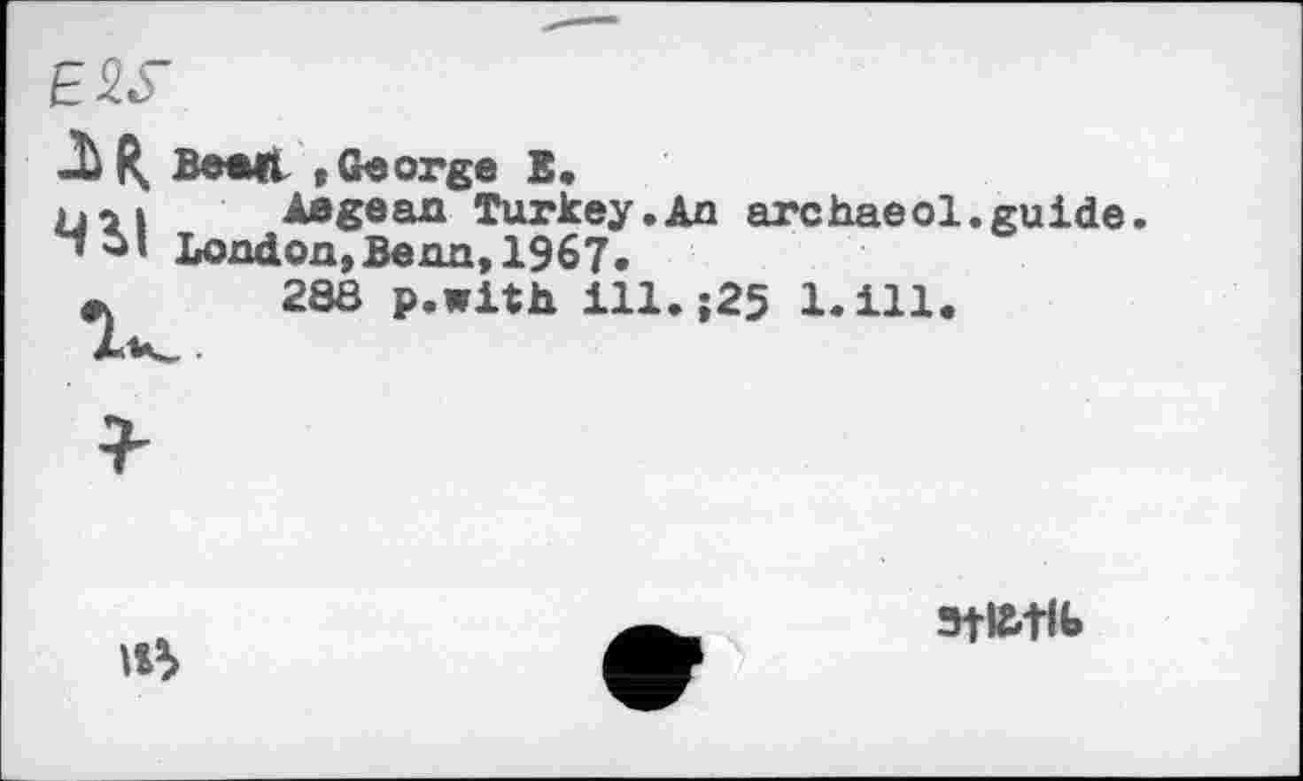 ﻿E2S
JbR. Beau »George £•
üî|	Aegean Turkey.An archaeol.guide.
London,Benn,1967.
ж	28Ô p.with ill.;25 1.ill.

